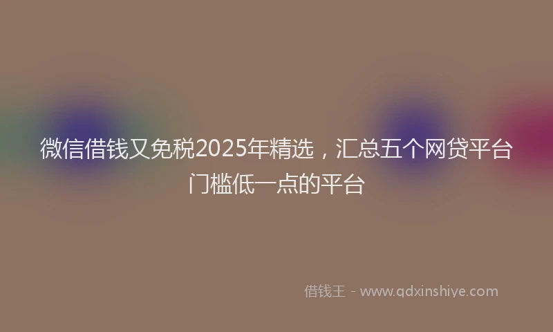 微信借钱又免税2025年精选，汇总五个网贷平台门槛低一点的平台