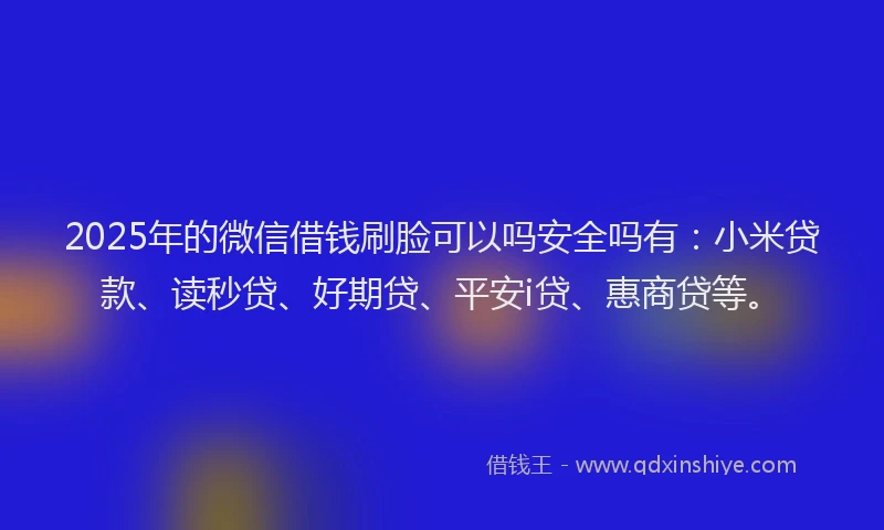 2025年的微信借钱刷脸可以吗安全吗有：小米贷款、读秒贷、好期贷、平安i贷、惠商贷等。