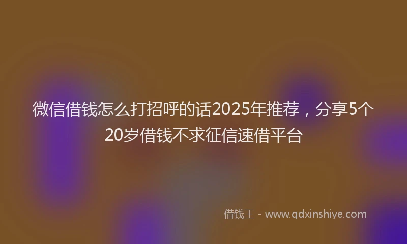 微信借钱怎么打招呼的话2025年推荐，分享5个20岁借钱不求征信速借平台