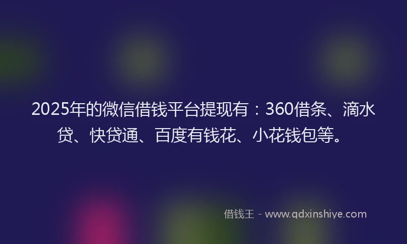 2025年的微信借钱平台提现有：360借条、滴水贷、快贷通、百度有钱花、小花钱包等。