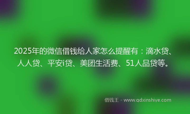 2025年的微信借钱给人家怎么提醒有：滴水贷、人人贷、平安i贷、美团生活费、51人品贷等。