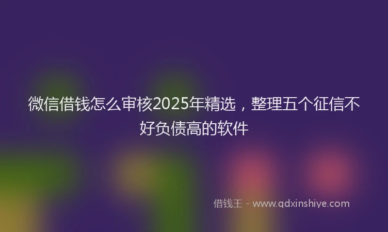 微信借钱怎么审核2025年精选，整理五个征信不好负债高的软件