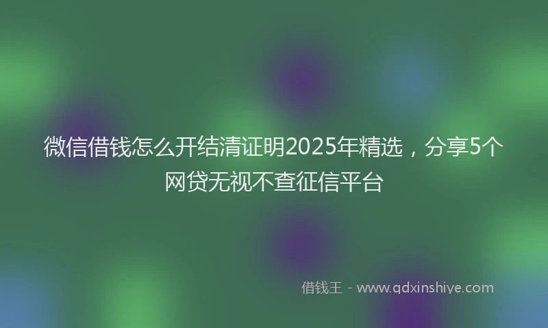 微信借钱怎么开结清证明2025年精选，分享5个网贷无视不查征信平台