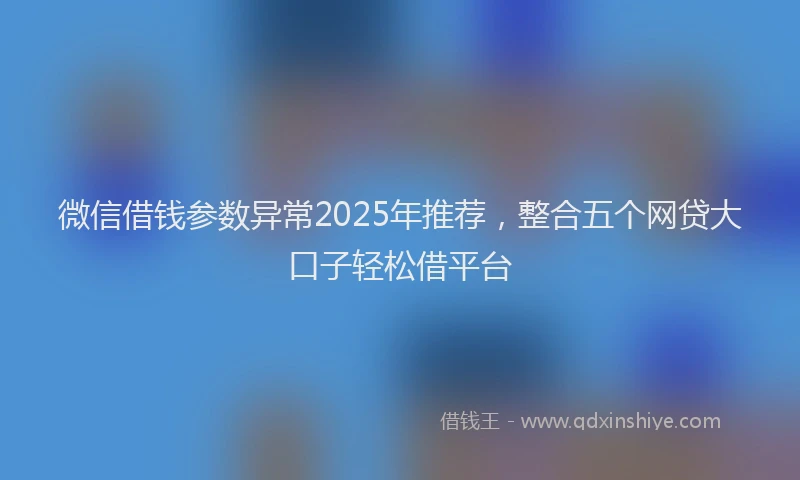 微信借钱参数异常2025年推荐，整合五个网贷大口子轻松借平台