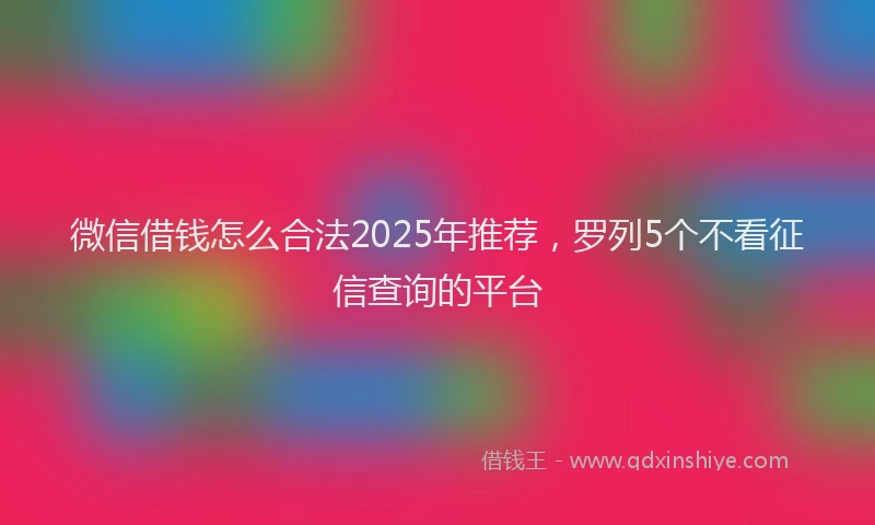 微信借钱怎么合法2025年推荐，罗列5个不看征信查询的平台