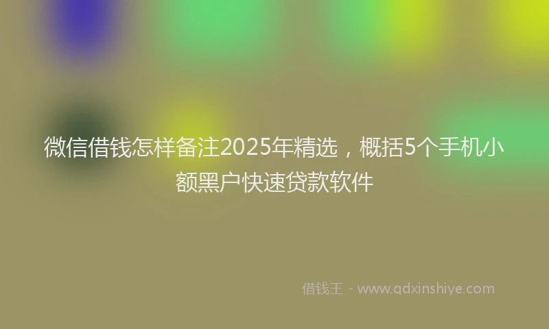 微信借钱怎样备注2025年精选，概括5个手机小额黑户快速贷款软件