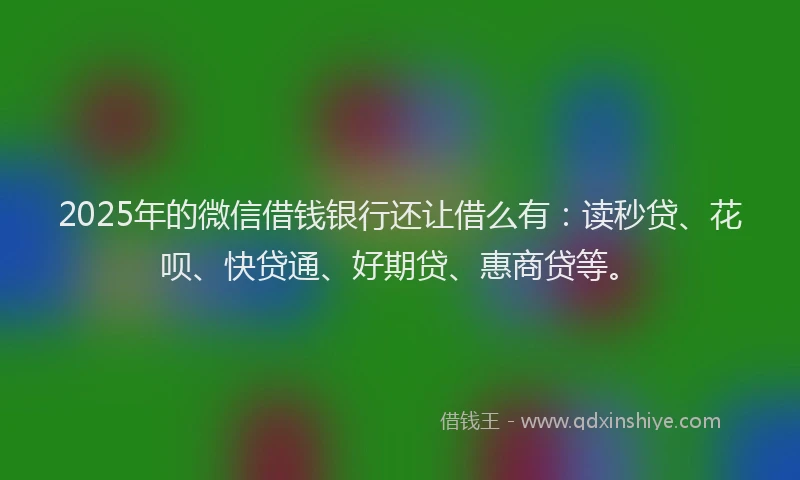 2025年的微信借钱银行还让借么有：读秒贷、花呗、快贷通、好期贷、惠商贷等。
