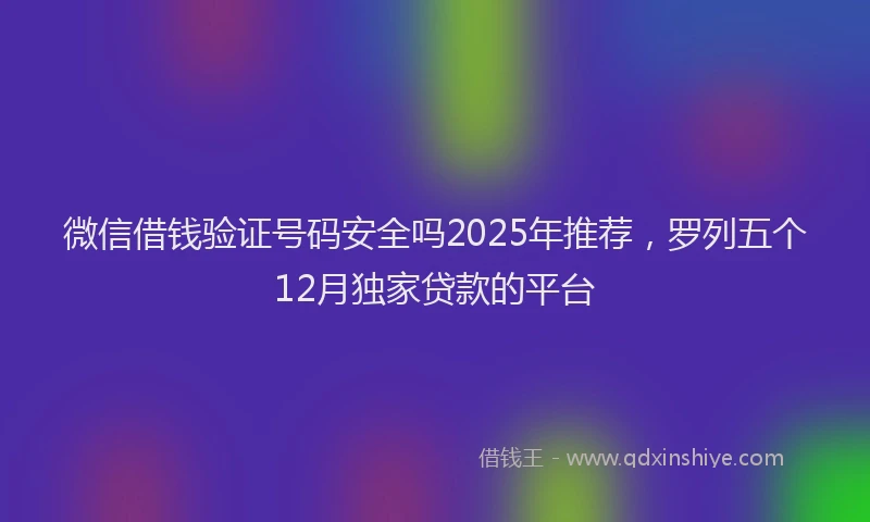 微信借钱验证号码安全吗2025年推荐，罗列五个12月独家贷款的平台