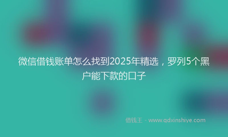微信借钱账单怎么找到2025年精选，罗列5个黑户能下款的口子