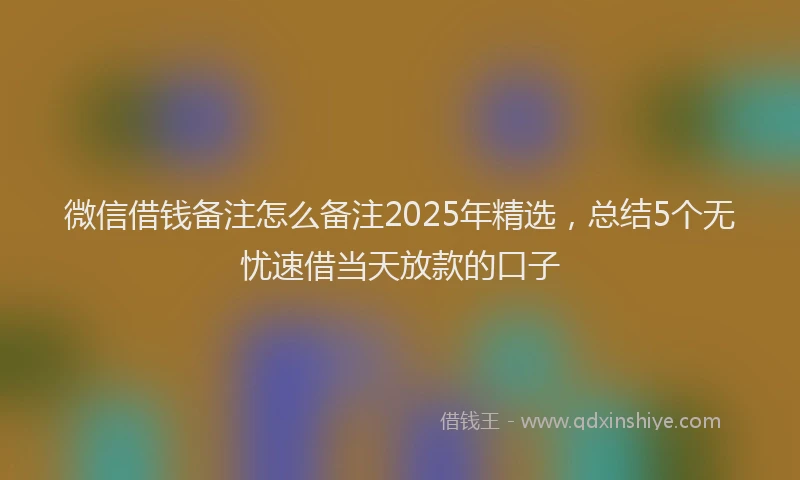 微信借钱备注怎么备注2025年精选，总结5个无忧速借当天放款的口子