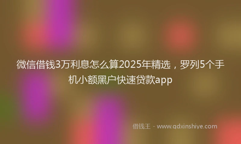 微信借钱3万利息怎么算2025年精选，罗列5个手机小额黑户快速贷款app