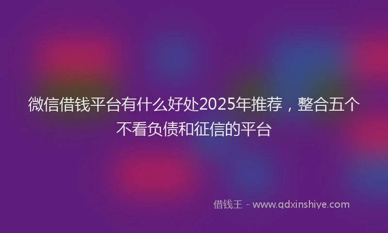 微信借钱平台有什么好处2025年推荐，整合五个不看负债和征信的平台