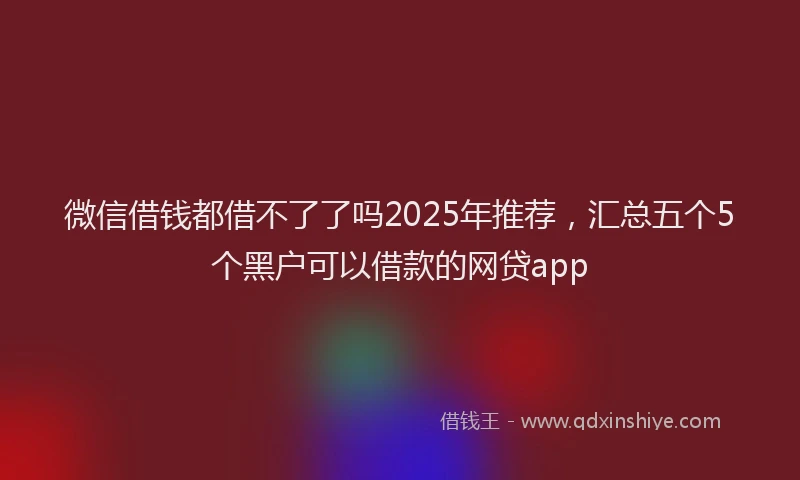 微信借钱都借不了了吗2025年推荐，汇总五个5个黑户可以借款的网贷app