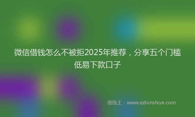 微信借钱怎么不被拒2025年推荐，分享五个门槛低易下款口子