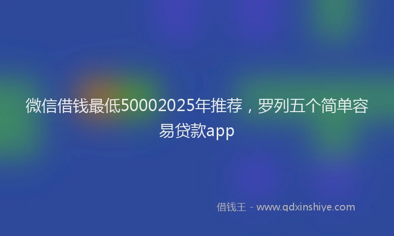 微信借钱最低50002025年推荐，罗列五个简单容易贷款app