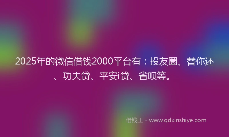 2025年的微信借钱2000平台有：投友圈、替你还、功夫贷、平安i贷、省呗等。