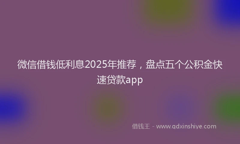 微信借钱低利息2025年推荐，盘点五个公积金快速贷款app