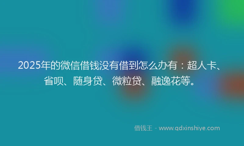 2025年的微信借钱没有借到怎么办有：超人卡、省呗、随身贷、微粒贷、融逸花等。