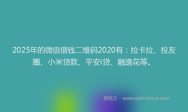 2025年的微信借钱二维码2020有：拉卡拉、投友圈、小米贷款、平安i贷、融逸花等。