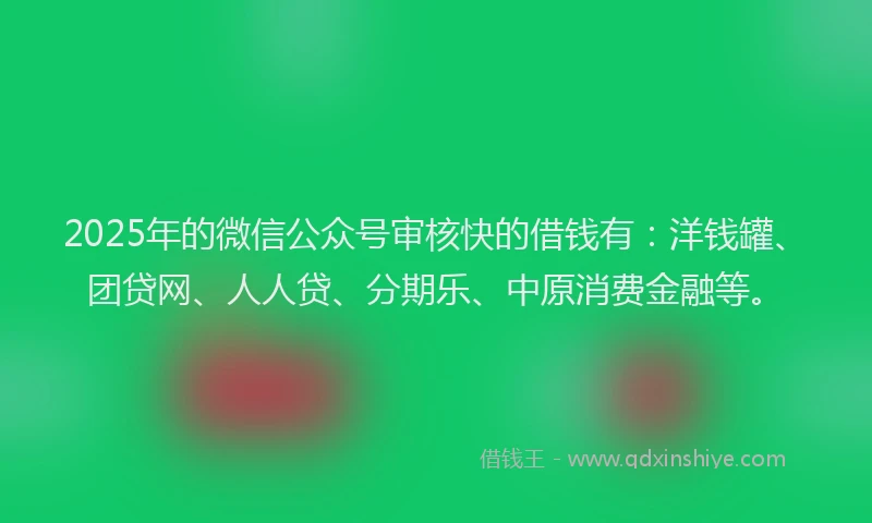 2025年的微信公众号审核快的借钱有：洋钱罐、团贷网、人人贷、分期乐、中原消费金融等。