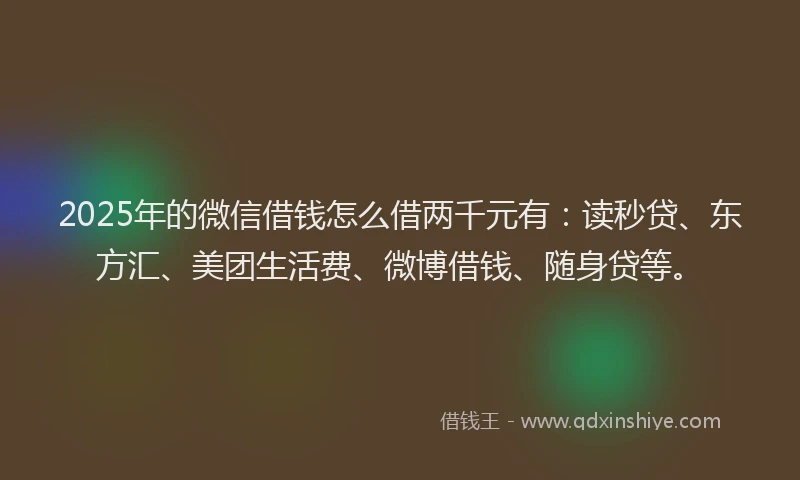 2025年的微信借钱怎么借两千元有：读秒贷、东方汇、美团生活费、微博借钱、随身贷等。