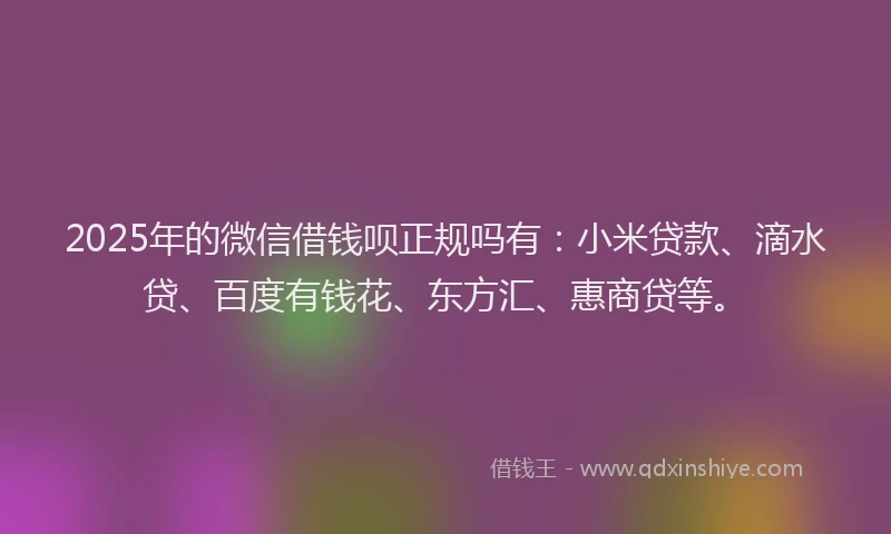 2025年的微信借钱呗正规吗有：小米贷款、滴水贷、百度有钱花、东方汇、惠商贷等。