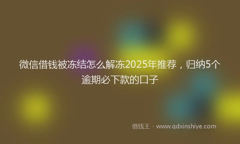微信借钱被冻结怎么解冻2025年推荐，归纳5个逾期必下款的口子