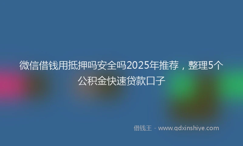 微信借钱用抵押吗安全吗2025年推荐，整理5个公积金快速贷款口子