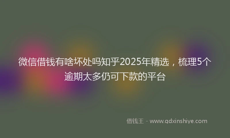微信借钱有啥坏处吗知乎2025年精选，梳理5个逾期太多仍可下款的平台