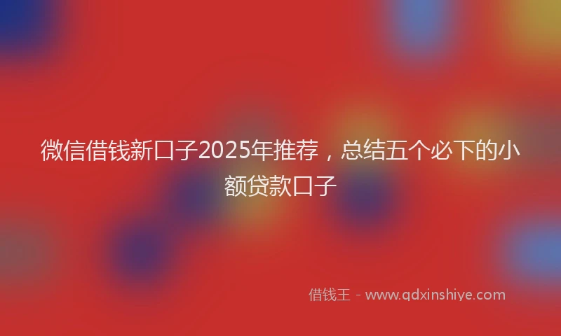 微信借钱新口子2025年推荐，总结五个必下的小额贷款口子