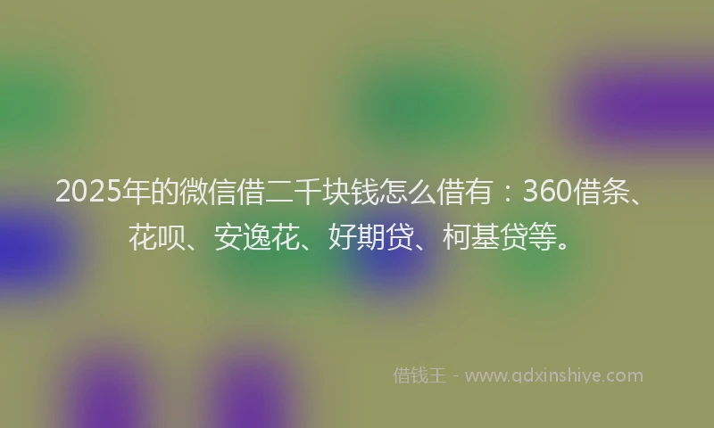 2025年的微信借二千块钱怎么借有：360借条、花呗、安逸花、好期贷、柯基贷等。
