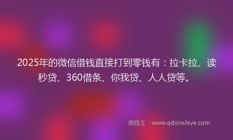 2025年的微信借钱直接打到零钱有:拉卡拉、读秒贷、360借条、你我贷、人人贷等。