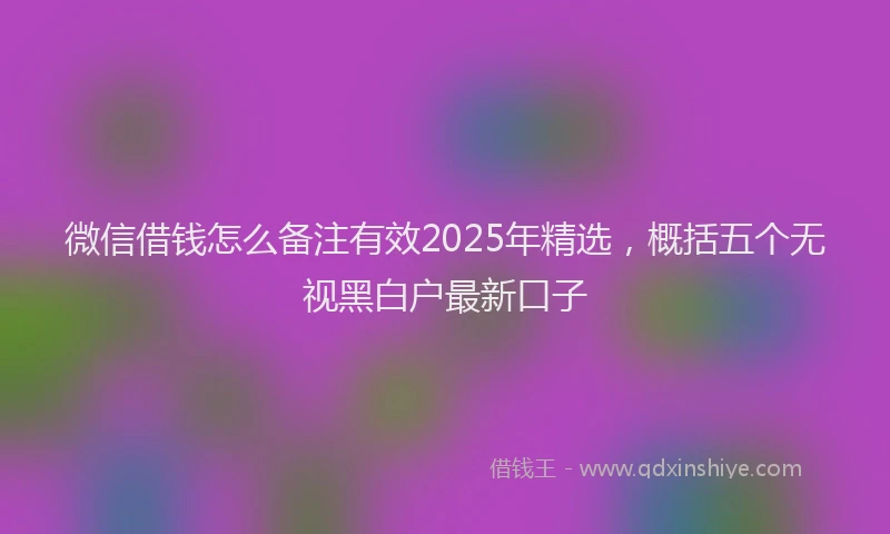 微信借钱怎么备注有效2025年精选，概括五个无视黑白户最新口子