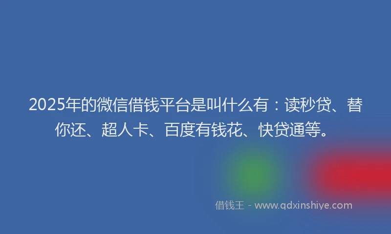 2025年的微信借钱平台是叫什么有：读秒贷、替你还、超人卡、百度有钱花、快贷通等。