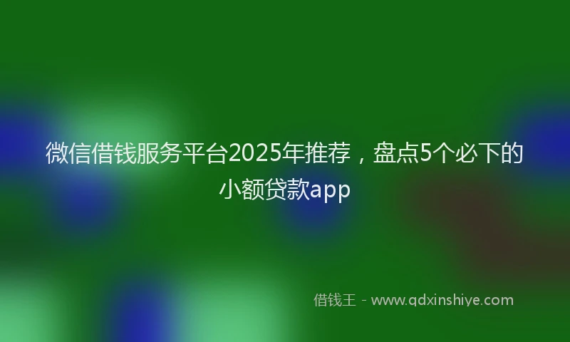 微信借钱服务平台2025年推荐，盘点5个必下的小额贷款app