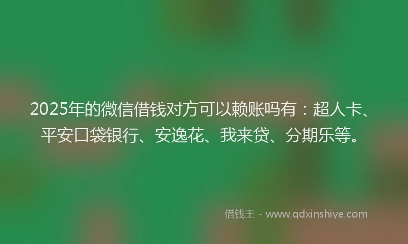 2025年的微信借钱对方可以赖账吗有：超人卡、平安口袋银行、安逸花、我来贷、分期乐等。