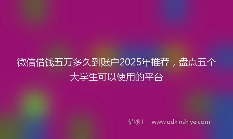 微信借钱五万多久到账户2025年推荐，盘点五个大学生可以使用的平台