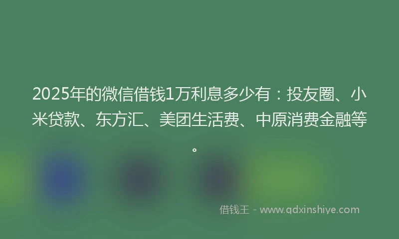 2025年的微信借钱1万利息多少有：投友圈、小米贷款、东方汇、美团生活费、中原消费金融等。