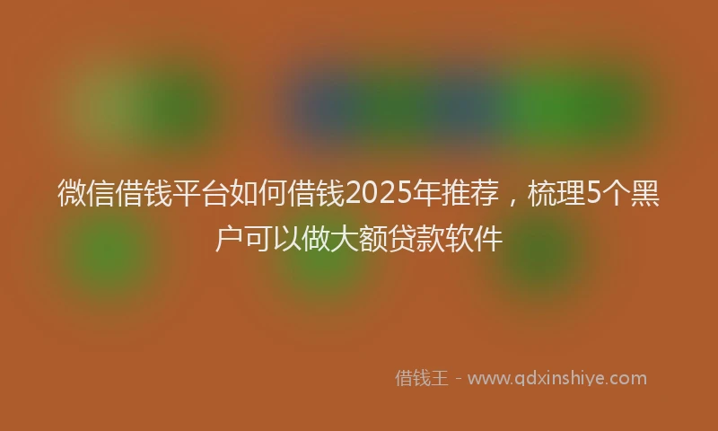 微信借钱平台如何借钱2025年推荐，梳理5个黑户可以做大额贷款软件