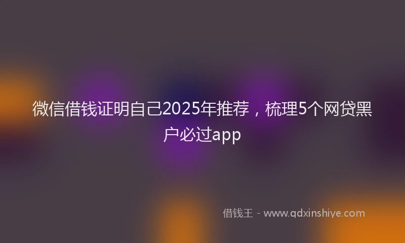 微信借钱证明自己2025年推荐，梳理5个网贷黑户必过app