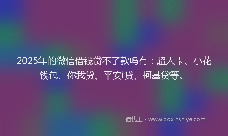 2025年的微信借钱贷不了款吗有：超人卡、小花钱包、你我贷、平安i贷、柯基贷等。