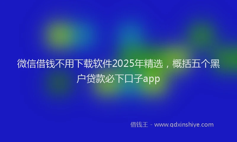 微信借钱不用下载软件2025年精选，概括五个黑户贷款必下口子app