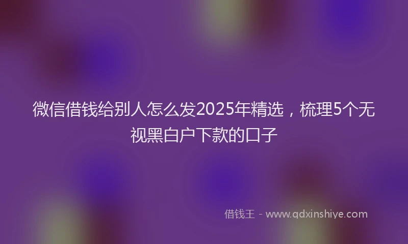 微信借钱给别人怎么发2025年精选，梳理5个无视黑白户下款的口子
