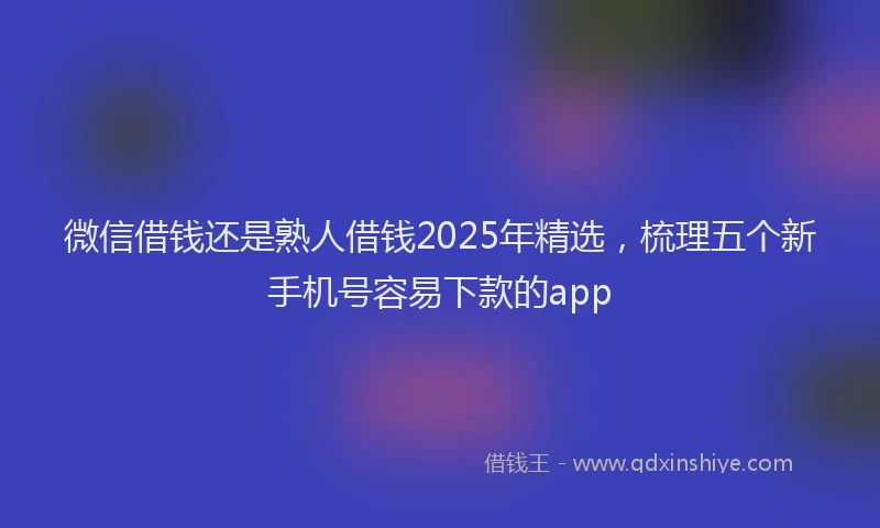 微信借钱还是熟人借钱2025年精选，梳理五个新手机号容易下款的app