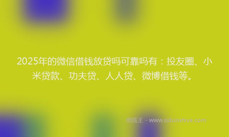 2025年的微信借钱放贷吗可靠吗有：投友圈、小米贷款、功夫贷、人人贷、微博借钱等。