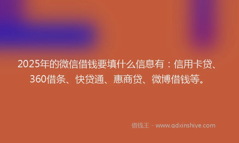 2025年的微信借钱要填什么信息有：信用卡贷、360借条、快贷通、惠商贷、微博借钱等。