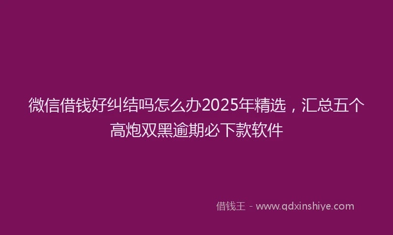 微信借钱好纠结吗怎么办2025年精选，汇总五个高炮双黑逾期必下款软件
