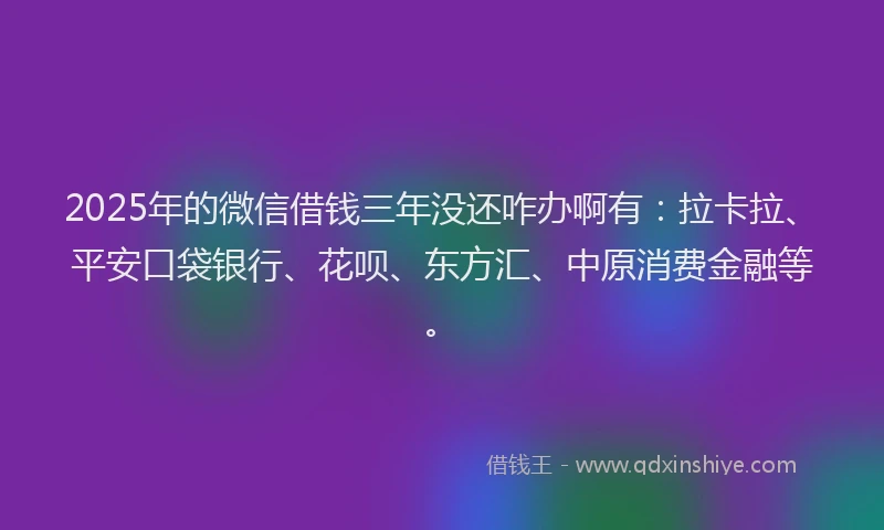 2025年的微信借钱三年没还咋办啊有：拉卡拉、平安口袋银行、花呗、东方汇、中原消费金融等。