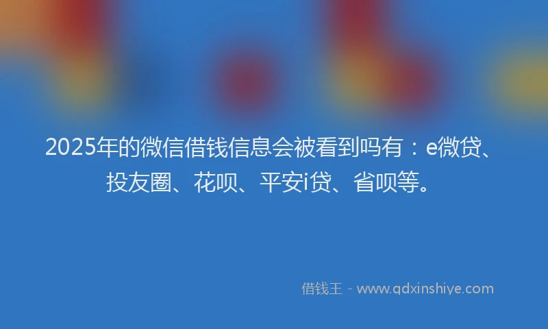 2025年的微信借钱信息会被看到吗有：e微贷、投友圈、花呗、平安i贷、省呗等。
