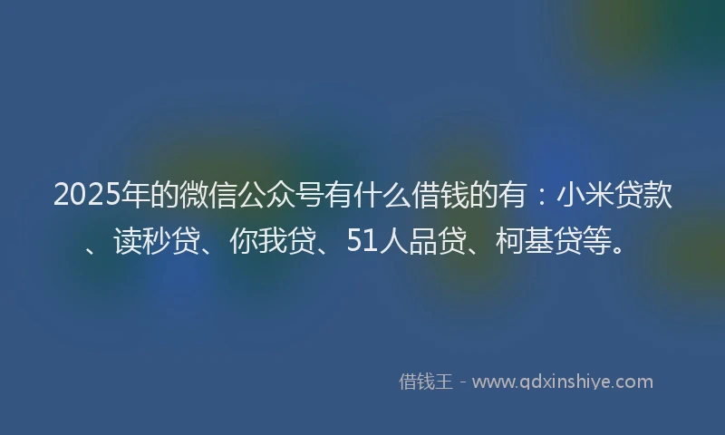 2025年的微信公众号有什么借钱的有：小米贷款、读秒贷、你我贷、51人品贷、柯基贷等。